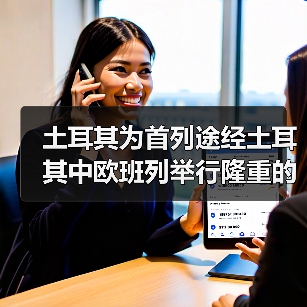 土耳其为首列途经土耳其中欧班列举行隆重的接车仪式（图2）