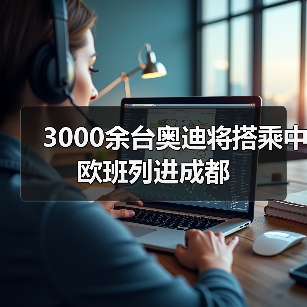 3000余台奥迪将搭乘中欧班列进成都(图4) 3000余台奥迪将搭乘中欧班列进成都(图4)