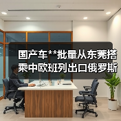 国产车**批量从东莞搭乘中欧班列出口俄罗斯(图2) 国产车**批量从东莞搭乘中欧班列出口俄罗斯(图2)