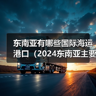 东南亚有哪些国际海运港口（2024东南亚主要航线和港口介绍）（图4）