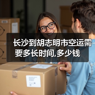 长沙到胡志明市空运需要多长时间,多少钱