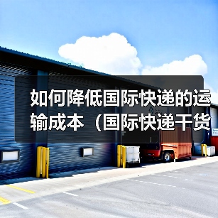 如何降低国际快递的运输成本(国际快递干货知识分享)(图3) 如何降低国际快递的运输成本(国际快递干货知识分享)(图3)