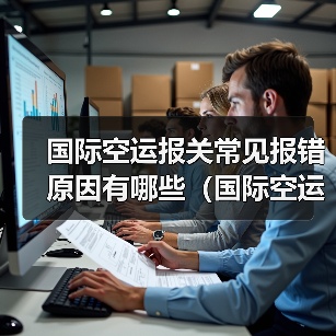 国际空运报关常见报错原因有哪些（国际空运干货知识分享）（图1）