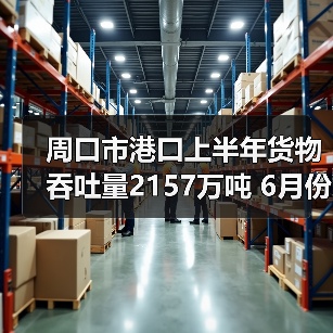 周口市港口上半年货物吞吐量2157万吨 6月份吞吐量约377万吨（图2）