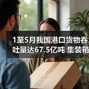 1至5月我国港口货物吞吐量达67.5亿吨 集装箱吞吐量1.22亿标准箱