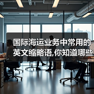 国际海运业务中常用的英文缩略语,你知道哪些 国际海运业务中常用的英文缩略语,你知道哪些