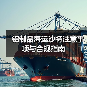 铝制品海运沙特注意事项与合规指南 铝制品海运沙特注意事项与合规指南