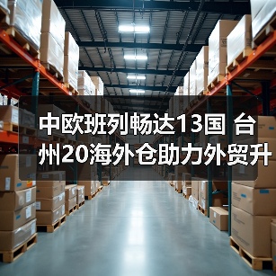 中欧班列畅达13国 台州20海外仓助力外贸升级(图3) 中欧班列畅达13国 台州20海外仓助力外贸升级(图3)
