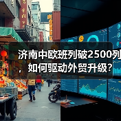 济南中欧班列破2500列,如何驱动外贸升级? 济南中欧班列破2500列,如何驱动外贸升级?