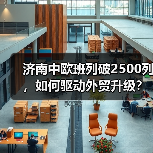 济南中欧班列破2500列，如何驱动外贸升级？（图4）