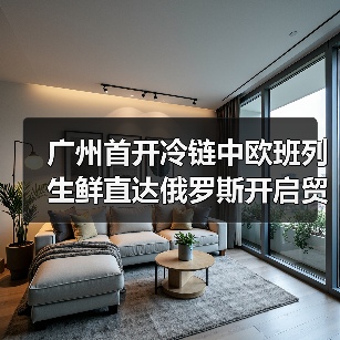 广州首开冷链中欧班列 生鲜直达俄罗斯开启贸易新通道(图2) 广州首开冷链中欧班列 生鲜直达俄罗斯开启贸易新通道(图2)