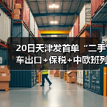 20日天津发首单“二手车出口+保税+中欧班列” 20日天津发首单“二手车出口+保税+中欧班列”