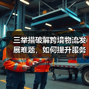三举措破解跨境物流发展难题,如何提升服务效率?(图4) 三举措破解跨境物流发展难题,如何提升服务效率?(图4)