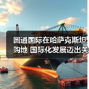圆通国际在哈萨克斯坦购地 国际化发展迈出关键一步(图3) 圆通国际在哈萨克斯坦购地 国际化发展迈出关键一步(图3)