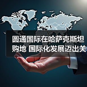 圆通国际在哈萨克斯坦购地 国际化发展迈出关键一步(图4) 圆通国际在哈萨克斯坦购地 国际化发展迈出关键一步(图4)