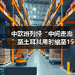 中欧班列经“中间走廊”至土耳其用时缩至15天 效率显著提升（图4）