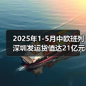 2025年1-5月中欧班列深圳发运货值达21亿元