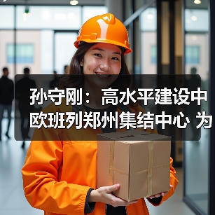 孙守刚:高水平建设中欧班列郑州集结中心 为开放强省建设提供有力支撑(图4) 孙守刚:高水平建设中欧班列郑州集结中心 为开放强省建设提供有力支撑(图4)